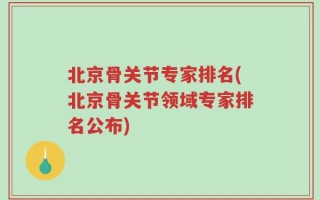 北京骨关节专家排名(北京骨关节领域专家排名公布)