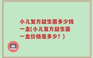 小儿复方益生菌多少钱一盒(小儿复方益生菌一盒价格是多少？)