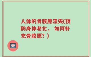 人体的骨胶原流失(预防身体老化， 如何补充骨胶原？)