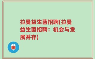拉曼益生菌招聘(拉曼益生菌招聘：机会与发展并存)