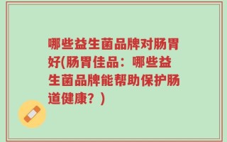 哪些益生菌品牌对肠胃好(肠胃佳品：哪些益生菌品牌能帮助保护肠道健康？)