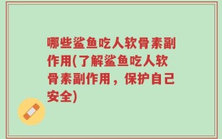 哪些鲨鱼吃人软骨素副作用(了解鲨鱼吃人软骨素副作用，保护自己安全)