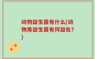 动物益生菌有什么(动物用益生菌有何益处？)