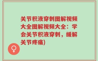关节积液穿刺图解视频大全图解视频大全：学会关节积液穿刺，缓解关节疼痛)