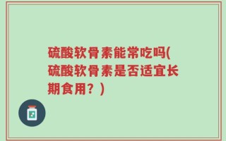 硫酸软骨素能常吃吗(硫酸软骨素是否适宜长期食用？)