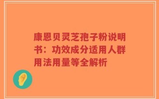 康恩贝灵芝孢子粉说明书：功效成分适用人群用法用量等全解析