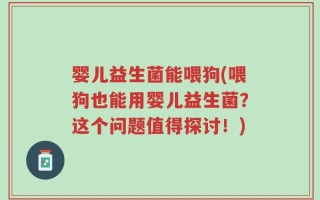 婴儿益生菌能喂狗(喂狗也能用婴儿益生菌？这个问题值得探讨！)