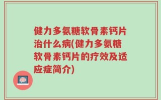 健力多氨糖软骨素钙片治什么病(健力多氨糖软骨素钙片的疗效及适应症简介)