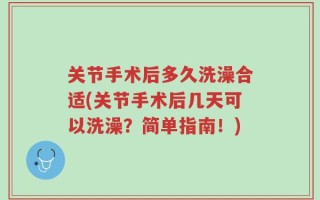 关节手术后多久洗澡合适(关节手术后几天可以洗澡？简单指南！)