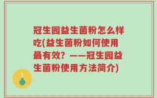 冠生园益生菌粉怎么样吃(益生菌粉如何使用最有效？——冠生园益生菌粉使用方法简介)