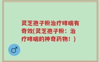 灵芝孢子粉治疗哮喘有奇效(灵芝孢子粉：治疗哮喘的神奇药物！)