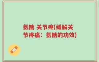 氨糖 关节疼(缓解关节疼痛：氨糖的功效)