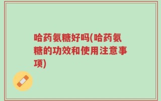 哈药氨糖好吗(哈药氨糖的功效和使用注意事项)