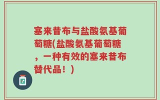 塞来昔布与盐酸氨基葡萄糖(盐酸氨基葡萄糖，一种有效的塞来昔布替代品！)
