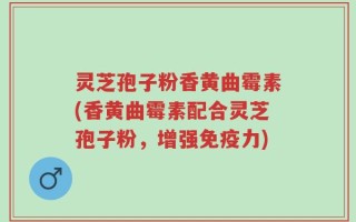 灵芝孢子粉香黄曲霉素(香黄曲霉素配合灵芝孢子粉，增强免疫力)