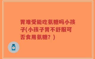 胃难受能吃氨糖吗小孩子(小孩子胃不舒服可否食用氨糖？)