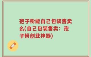 孢子粉能自己包装售卖么(自己包装售卖：孢子粉创业神器)