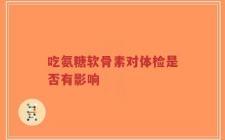 吃氨糖软骨素对体检是否有影响