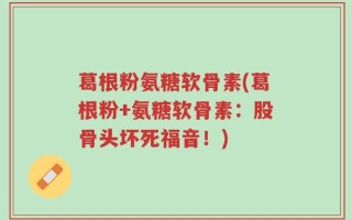 葛根粉氨糖软骨素(葛根粉+氨糖软骨素：股骨头坏死福音！)