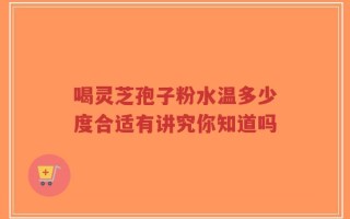 喝灵芝孢子粉水温多少度合适有讲究你知道吗