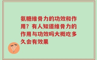 氨糖维骨力的功效和作用？有人知道维骨力的作用与功效吗大概吃多久会有效果