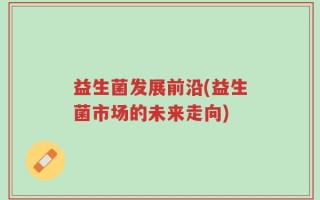 益生菌发展前沿(益生菌市场的未来走向)