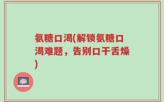 氨糖口渴(解锁氨糖口渴难题，告别口干舌燥)