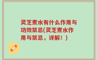 灵芝煮水有什么作用与功效禁忌(灵芝煮水作用与禁忌，详解！)