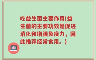 吃益生菌主要作用(益生菌的主要功效是促进消化和增强免疫力，因此推荐经常食用。)