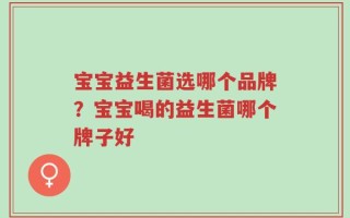 宝宝益生菌选哪个品牌？宝宝喝的益生菌哪个牌子好