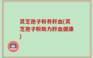 灵芝孢子粉养肝血(灵芝孢子粉助力肝血健康)