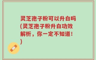 灵芝孢子粉可以升白吗(灵芝孢子粉升白功效解析，你一定不知道！)