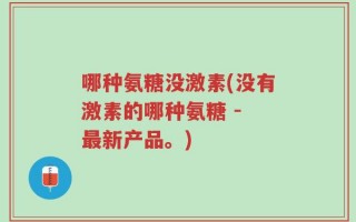 哪种氨糖没激素(没有激素的哪种氨糖 - 最新产品。)