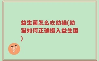 益生菌怎么吃幼猫(幼猫如何正确摄入益生菌)
