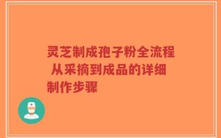 灵芝制成孢子粉全流程 从采摘到成品的详细制作步骤