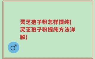 灵芝孢子粉怎样提纯(灵芝孢子粉提纯方法详解)
