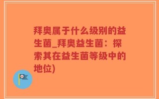 拜奥属于什么级别的益生菌_拜奥益生菌：探索其在益生菌等级中的地位)