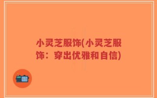小灵芝服饰(小灵芝服饰：穿出优雅和自信)