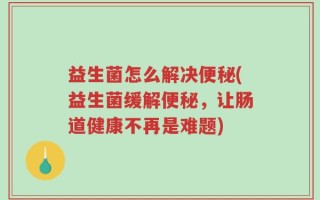益生菌怎么解决便秘(益生菌缓解便秘，让肠道健康不再是难题)