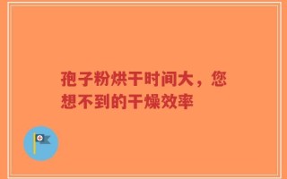 孢子粉烘干时间大，您想不到的干燥效率