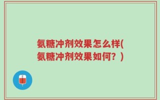 氨糖冲剂效果怎么样(氨糖冲剂效果如何？)