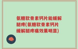 氨糖软骨素钙片能缓解腿疼(氨糖软骨素钙片缓解腿疼痛效果明显)