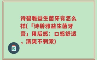 诗碧雅益生菌牙膏怎么样(「诗碧雅益生菌牙膏」用后感：口感舒适，清爽不刺激)
