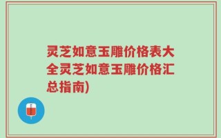 灵芝如意玉雕价格表大全灵芝如意玉雕价格汇总指南)