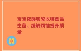 宝宝夜醒频繁吃哪些益生菌，缓解烦恼提升质量