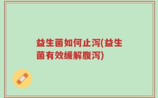益生菌如何止泻(益生菌有效缓解腹泻)