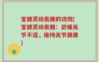 宝健灵动氨糖的功效(宝健灵动氨糖：舒缓关节不适，维持关节健康)