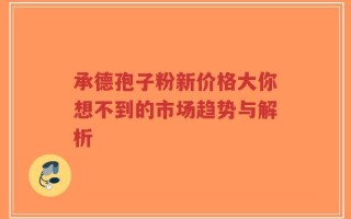 承德孢子粉新价格大你想不到的市场趋势与解析