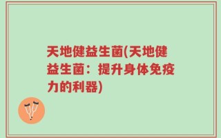 天地健益生菌(天地健益生菌：提升身体免疫力的利器)
