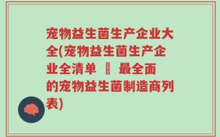 宠物益生菌生产企业大全(宠物益生菌生产企业全清单 – 最全面的宠物益生菌制造商列表)
